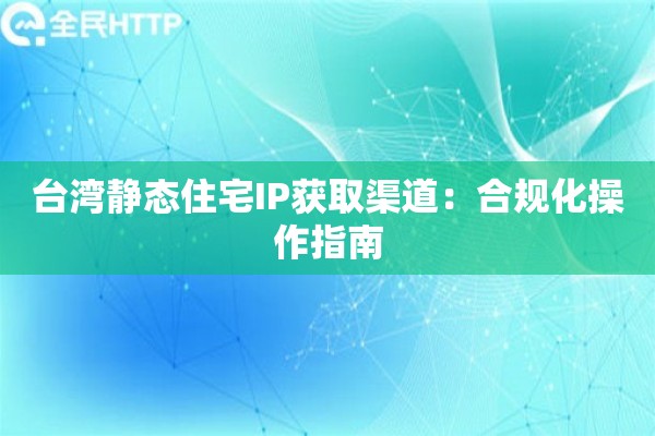 台湾静态住宅IP获取渠道：合规化操作指南