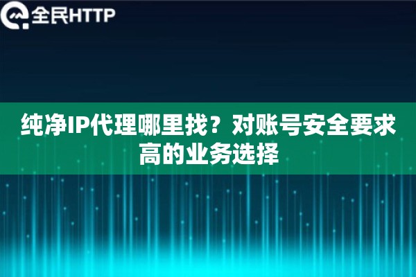 纯净IP代理哪里找?对账号安全要求高的业务选择 纯净IP代理哪里找?对账号安全要求高的业务选择
