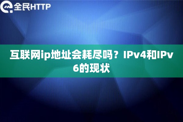 互联网ip地址会耗尽吗?IPv4和IPv6的现状 互联网ip地址会耗尽吗?IPv4和IPv6的现状
