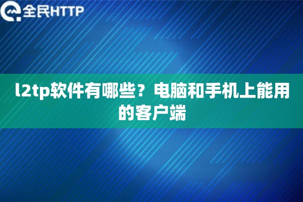 l2tp软件有哪些?电脑和手机上能用的客户端 l2tp软件有哪些?电脑和手机上能用的客户端