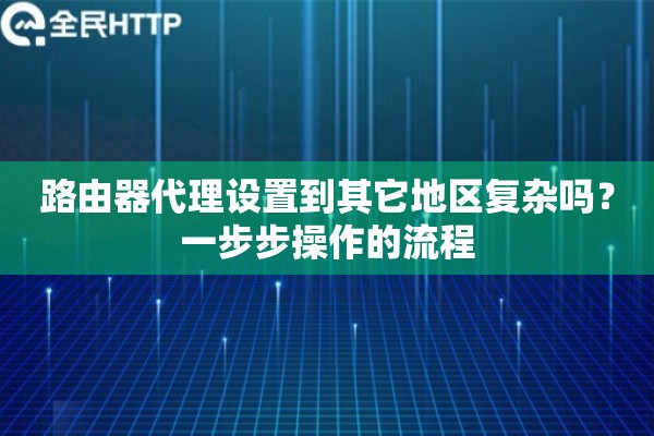 路由器代理设置到其它地区复杂吗？一步步操作的流程