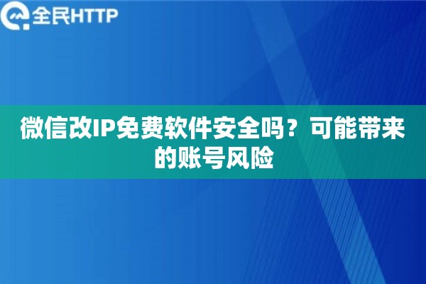 微信改IP免费软件安全吗？可能带来的账号风险