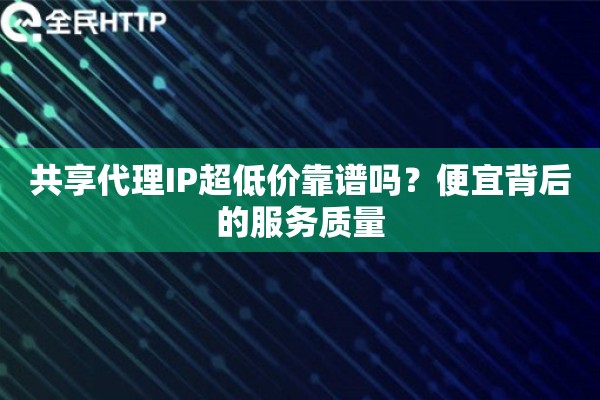 共享代理IP超低价靠谱吗？便宜背后的服务质量