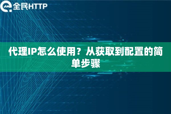代理IP怎么使用？从获取到配置的简单步骤