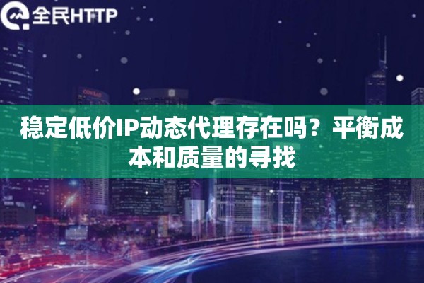 稳定低价IP动态代理存在吗？平衡成本和质量的寻找
