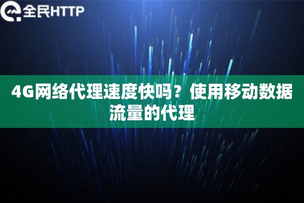 4G网络代理速度快吗？使用移动数据流量的代理