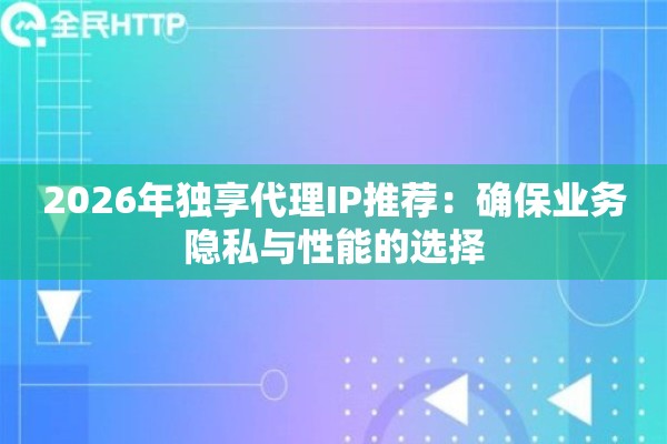 2026年独享代理IP推荐：确保业务隐私与性能的选择