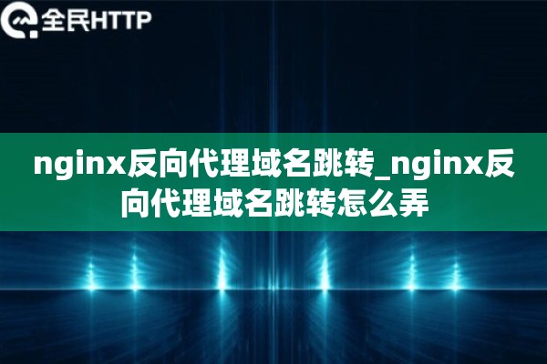 nginx反向代理域名跳转_nginx反向代理域名跳转怎么弄