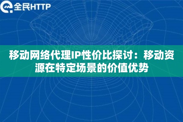 移动网络代理IP性价比探讨：移动资源在特定场景的价值优势