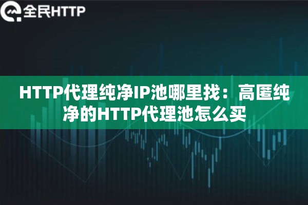 HTTP代理纯净IP池哪里找：高匿纯净的HTTP代理池怎么买