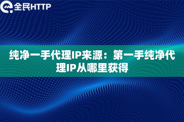 纯净一手代理IP来源:第一手纯净代理IP从哪里获得 纯净一手代理IP来源:第一手纯净代理IP从哪里获得