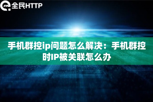 手机群控ip问题怎么解决:手机群控时IP被关联怎么办 手机群控ip问题怎么解决:手机群控时IP被关联怎么办