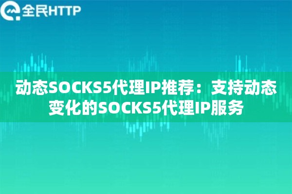 动态SOCKS5代理IP推荐：支持动态变化的SOCKS5代理IP服务