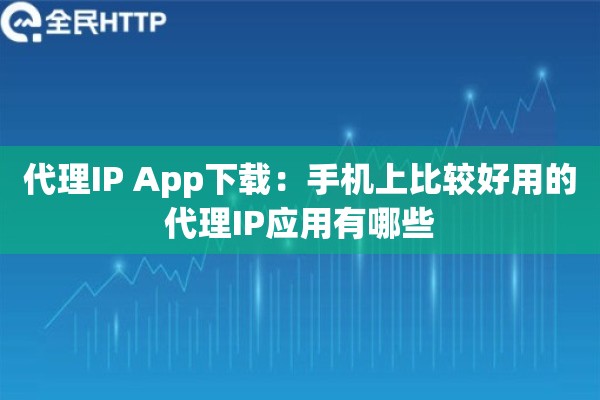 代理IP App下载：手机上比较好用的代理IP应用有哪些