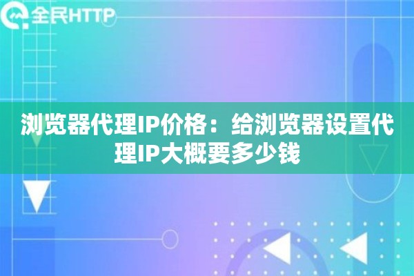 浏览器代理IP价格：给浏览器设置代理IP大概要多少钱