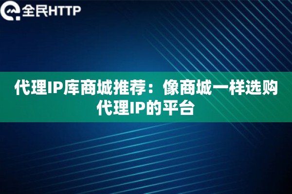 代理IP库商城推荐：像商城一样选购代理IP的平台