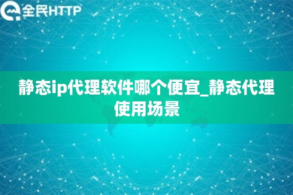 静态ip代理软件哪个便宜_静态代理使用场景 静态ip代理软件哪个便宜_静态代理使用场景