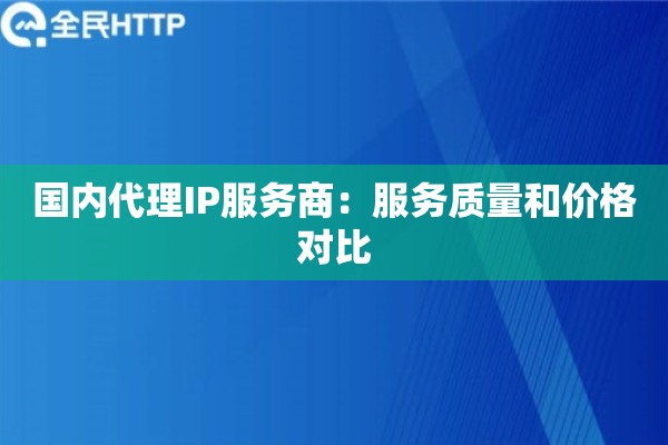国内代理IP服务商：服务质量和价格对比