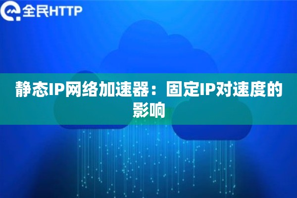 静态IP网络加速器：固定IP对速度的影响