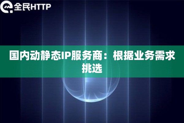 国内动静态IP服务商:根据业务需求挑选 国内动静态IP服务商:根据业务需求挑选