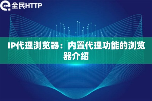 IP代理浏览器：内置代理功能的浏览器介绍