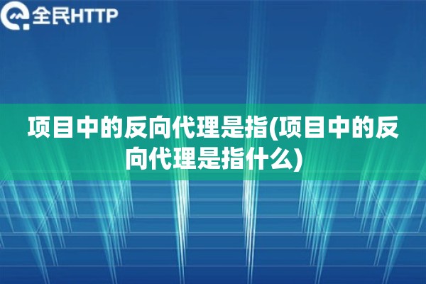 项目中的反向代理是指(项目中的反向代理是指什么)