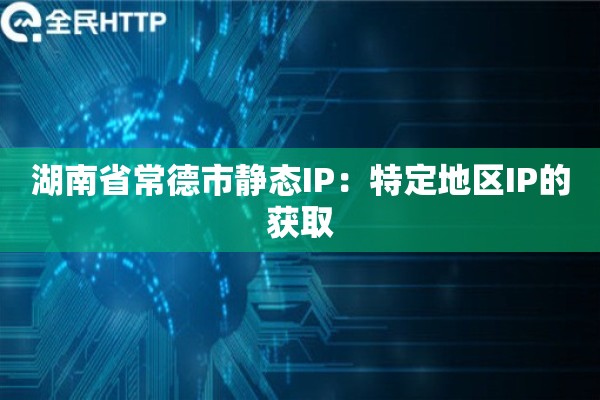湖南省常德市静态IP：特定地区IP的获取