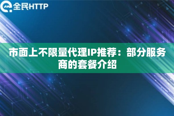 市面上不限量代理IP推荐:部分服务商的套餐介绍 市面上不限量代理IP推荐:部分服务商的套餐介绍