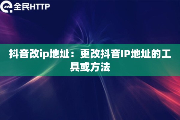抖音改ip地址：更改抖音IP地址的工具或方法