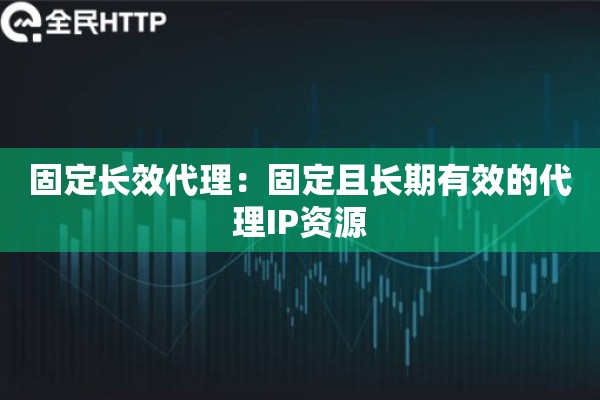 固定长效代理：固定且长期有效的代理IP资源