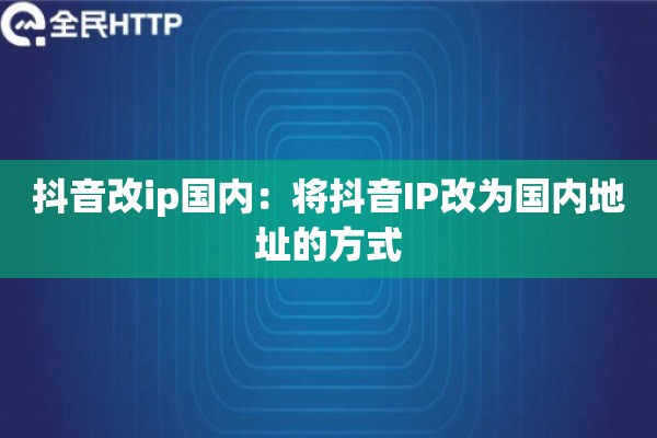 抖音改ip国内：将抖音IP改为国内地址的方式