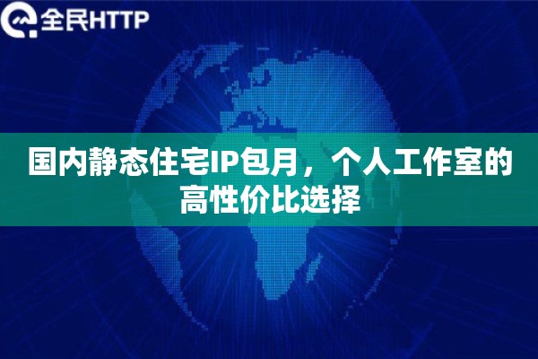 国内静态住宅IP包月，个人工作室的高性价比选择