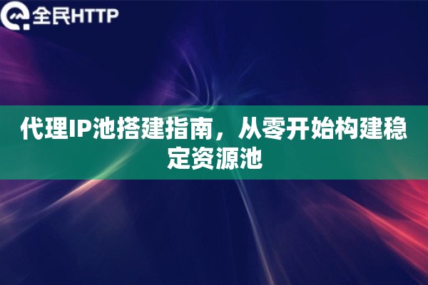 代理IP池搭建指南，从零开始构建稳定资源池
