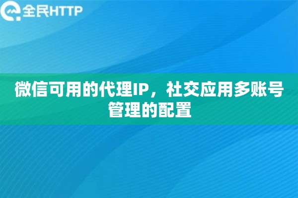微信可用的代理IP，社交应用多账号管理的配置
