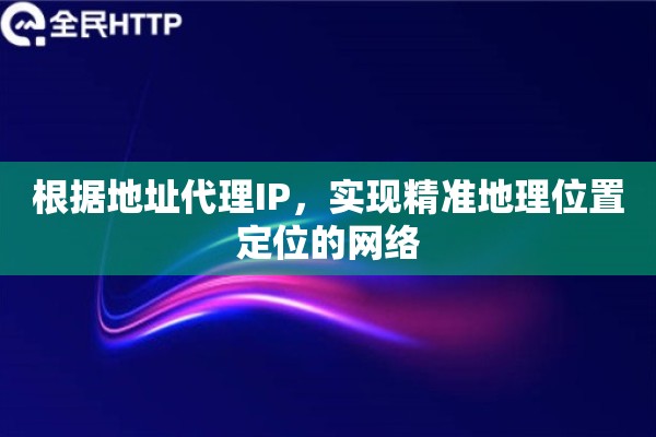 根据地址代理IP，实现精准地理位置定位的网络