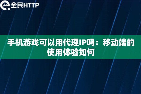 手机游戏可以用代理IP吗：移动端的使用体验如何