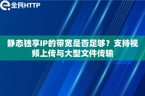 静态独享IP的带宽是否足够？支持视频上传与大型文件传输