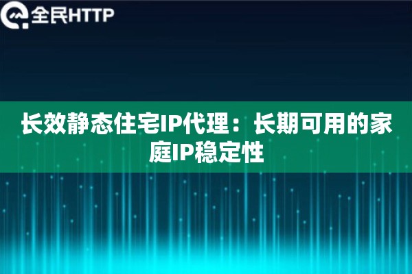 长效静态住宅IP代理：长期可用的家庭IP稳定性