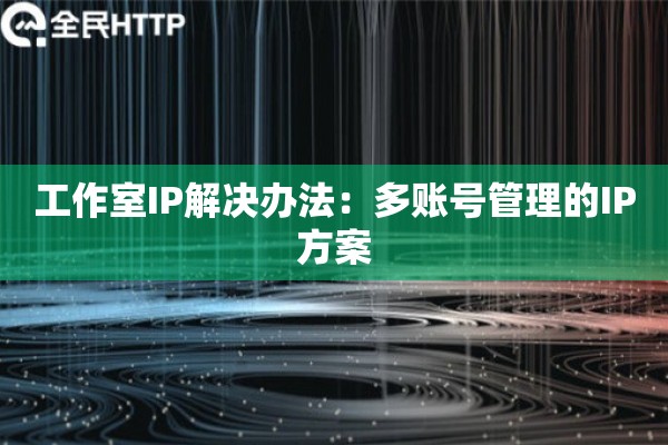 工作室IP解决办法：多账号管理的IP方案