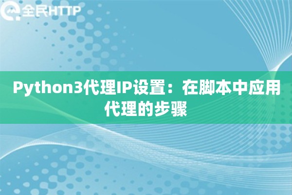 Python3代理IP设置：在脚本中应用代理的步骤