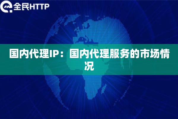 国内代理IP：国内代理服务的市场情况