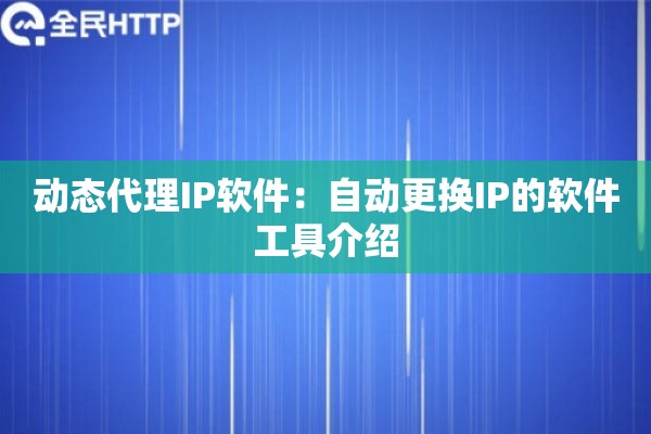 动态代理IP软件：自动更换IP的软件工具介绍