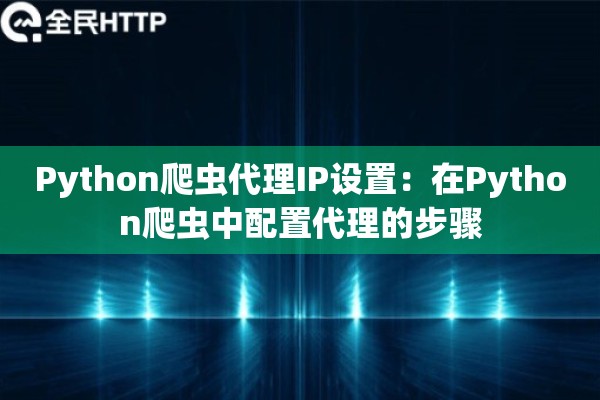 Python爬虫代理IP设置：在Python爬虫中配置代理的步骤