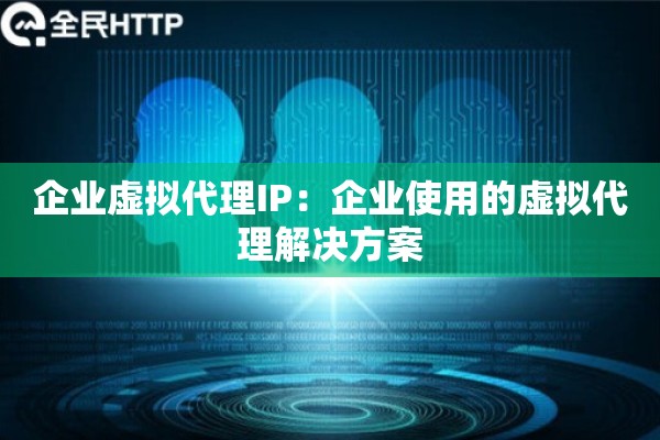 企业虚拟代理IP:企业使用的虚拟代理解决方案 企业虚拟代理IP:企业使用的虚拟代理解决方案