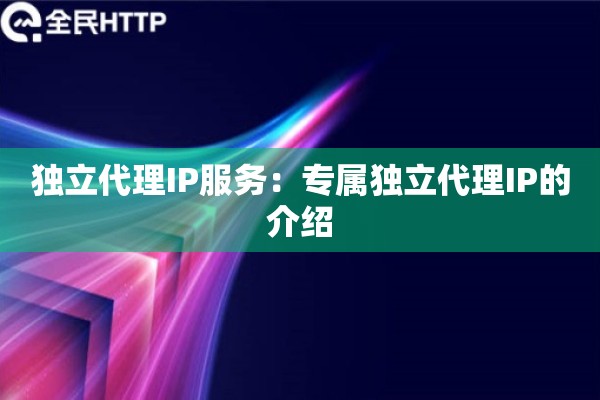 独立代理IP服务:专属独立代理IP的介绍 独立代理IP服务:专属独立代理IP的介绍