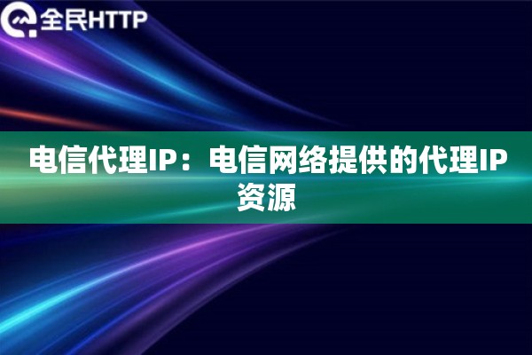 电信代理IP:电信网络提供的代理IP资源 电信代理IP:电信网络提供的代理IP资源