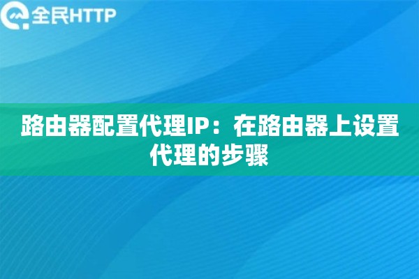 路由器配置代理IP：在路由器上设置代理的步骤