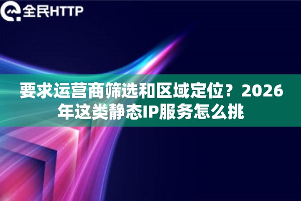 要求运营商筛选和区域定位？2026年这类静态IP服务怎么挑