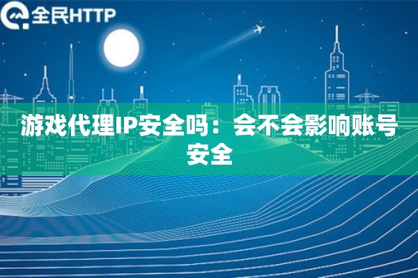 游戏代理IP安全吗：会不会影响账号安全