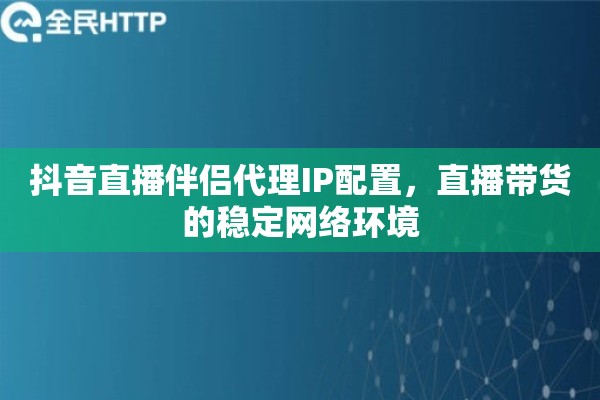 抖音直播伴侣代理IP配置，直播带货的稳定网络环境
